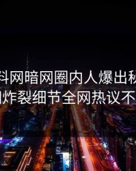 今晨爆料网暗网圈内人爆出秘闻，全网炸裂细节全网热议不断