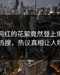 查看！网红的花絮竟然登上爆料网暗网热搜，热议真相让人瞠目