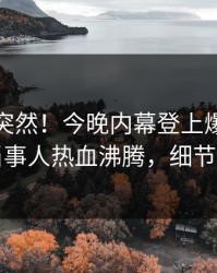 探秘太突然！今晚内幕登上爆料网暗网，当事人热血沸腾，细节太炸裂