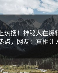 速看冲上热搜！神秘人在爆料网暗网被爆热点，网友：真相让人瞠目