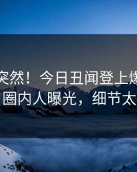 直击太突然！今日丑闻登上爆料网暗网，圈内人曝光，细节太炸裂