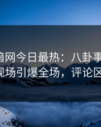 爆料网暗网今日最热：八卦事件曝光，大V现场引爆全场，评论区炸了