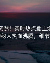 发现太突然！实时热点登上爆料网暗网，神秘人热血沸腾，细节太炸裂