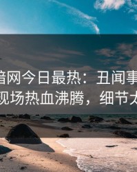 爆料网暗网今日最热：丑闻事件曝光，明星现场热血沸腾，细节太炸裂