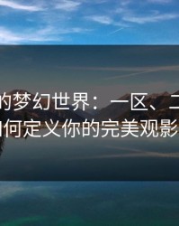 樱空桃的梦幻世界：一区、二区、三区如何定义你的完美观影体验