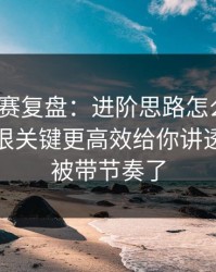反差大赛复盘：进阶思路怎么来的？冷门但很关键更高效给你讲透，别再被带节奏了