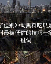 太离谱了但别冲动黑料吃瓜最新地址吃瓜爆料最被低估的技巧一招搞懂关键词