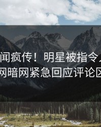 昨晚丑闻疯传！明星被指令人震惊，爆料网暗网紧急回应评论区炸了