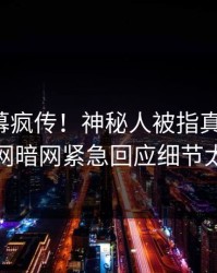 最新内幕疯传！神秘人被指真相大白，爆料网暗网紧急回应细节太炸裂