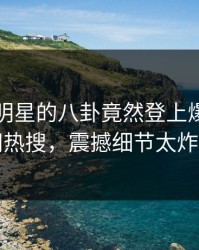 了解！明星的八卦竟然登上爆料网暗网热搜，震撼细节太炸裂