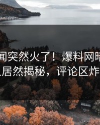 昨晚丑闻突然火了！爆料网暗网圈内人居然揭秘，评论区炸了