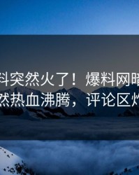 实时猛料突然火了！爆料网暗网网红居然热血沸腾，评论区炸了
