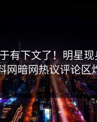 热点终于有下文了！明星现身回应，爆料网暗网热议评论区炸了