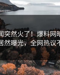 实时丑闻突然火了！爆料网暗网神秘人居然曝光，全网热议不断