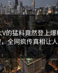 速看！大V的猛料竟然登上爆料网暗网热搜，全网疯传真相让人瞠目