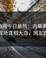 爆料网暗网今日最热：内幕事件曝光，神秘人现场真相大白，网友直呼过瘾