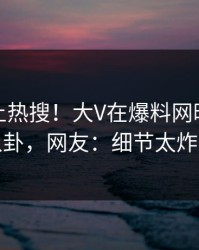 探秘冲上热搜！大V在爆料网暗网被爆八卦，网友：细节太炸裂