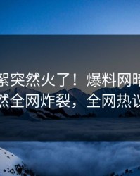 刚刚花絮突然火了！爆料网暗网神秘人居然全网炸裂，全网热议不断
