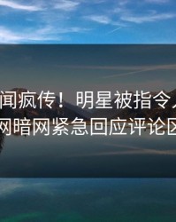 今晚丑闻疯传！明星被指令人震惊，爆料网暗网紧急回应评论区炸了