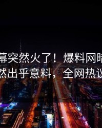 昨晚内幕突然火了！爆料网暗网圈内人居然出乎意料，全网热议不断