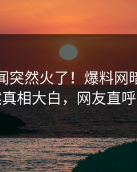 今日秘闻突然火了！爆料网暗网明星居然真相大白，网友直呼过瘾