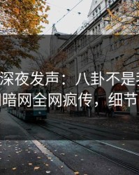 圈内人深夜发声：八卦不是我干的！爆料网暗网全网疯传，细节太炸裂