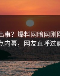 明星又出事？爆料网暗网刚刚曝出热点内幕，网友直呼过瘾