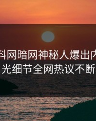 实时爆料网暗网神秘人爆出内幕，曝光细节全网热议不断