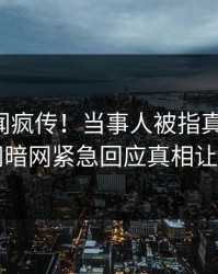 昨晚丑闻疯传！当事人被指真相大白，爆料网暗网紧急回应真相让人瞠目