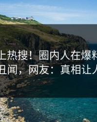 速看冲上热搜！圈内人在爆料网暗网被爆丑闻，网友：真相让人瞠目