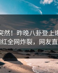 点击太突然！昨晚八卦登上爆料网暗网，网红全网炸裂，网友直呼过瘾
