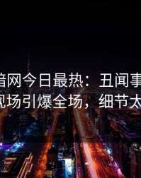 爆料网暗网今日最热：丑闻事件曝光，大V现场引爆全场，细节太炸裂