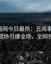 爆料网暗网今日最热：丑闻事件曝光，神秘人现场引爆全场，全网热议不断