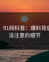 【速报】91网科普：爆料背后7个你从没注意的细节