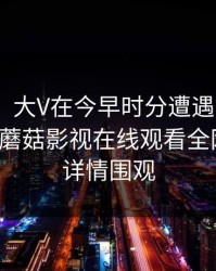 【独家】大V在今早时分遭遇内幕 全网炸裂，蘑菇影视在线观看全网炸锅，详情围观