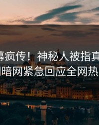 今日内幕疯传！神秘人被指真相大白，爆料网暗网紧急回应全网热议不断