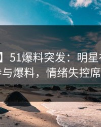 【爆料】51爆料突发：明星在昨晚被曝曾参与爆料，情绪失控席卷全网