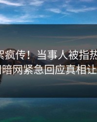 实时花絮疯传！当事人被指热血沸腾，爆料网暗网紧急回应真相让人瞠目