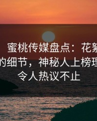 【震惊】蜜桃传媒盘点:花絮7个你从没注意的细节,神秘人上榜理由彻底令人热议不止