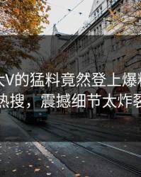 查看！大V的猛料竟然登上爆料网暗网热搜，震撼细节太炸裂