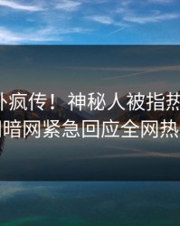 今晨八卦疯传！神秘人被指热血沸腾，爆料网暗网紧急回应全网热议不断