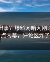 明星又出事？爆料网暗网刚刚曝出热点内幕，评论区炸了