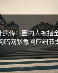 最新八卦疯传！圈内人被指全网炸裂，爆料网暗网紧急回应细节太炸裂