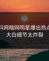实时爆料网暗网明星爆出热点，真相大白细节太炸裂