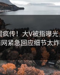 刚刚丑闻疯传！大V被指曝光，爆料网暗网紧急回应细节太炸裂
