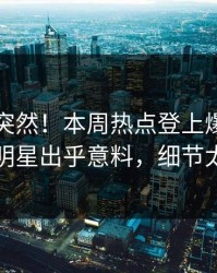 围观太突然！本周热点登上爆料网暗网，明星出乎意料，细节太炸裂