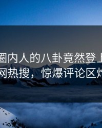 点击！圈内人的八卦竟然登上爆料网暗网热搜，惊爆评论区炸了