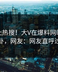 探秘冲上热搜！大V在爆料网暗网被爆八卦，网友：网友直呼过瘾