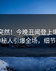 探秘太突然！今晚丑闻登上爆料网暗网，神秘人引爆全场，细节太炸裂