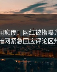 昨晚丑闻疯传！网红被指曝光，爆料网暗网紧急回应评论区炸了